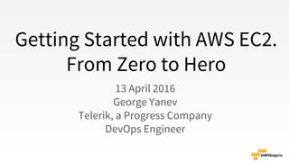 Getting Started with AWS EC2.
From Zero to Hero
13 April 2016
George Yanev
Telerik, a Progress Company
DevOps Engineer
 