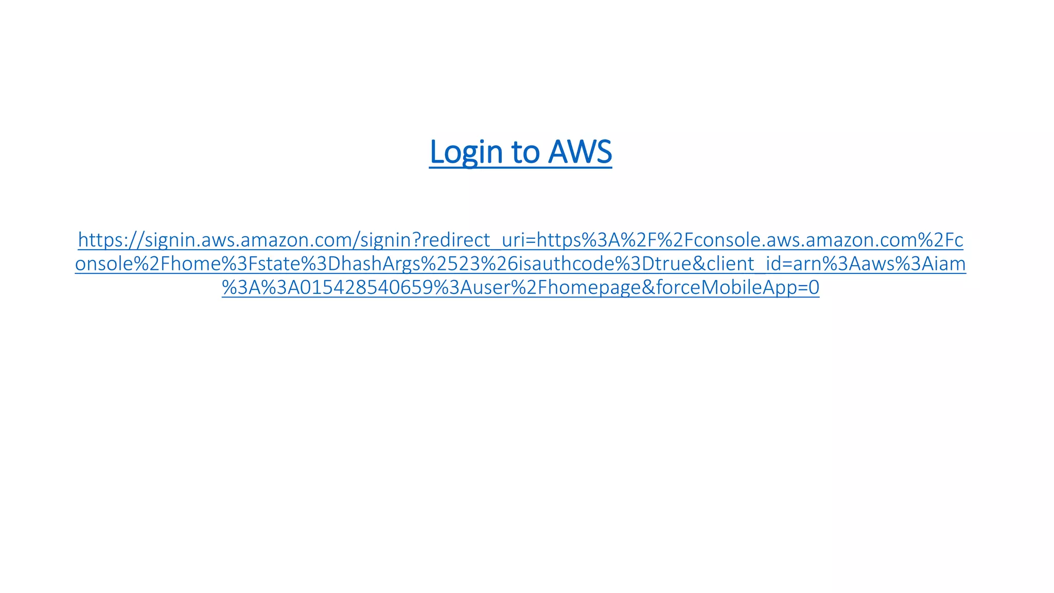 Login to AWS
https://signin.aws.amazon.com/signin?redirect_uri=https%3A%2F%2Fconsole.aws.amazon.com%2Fc
onsole%2Fhome%3Fstate%3DhashArgs%2523%26isauthcode%3Dtrue&client_id=arn%3Aaws%3Aiam
%3A%3A015428540659%3Auser%2Fhomepage&forceMobileApp=0
 