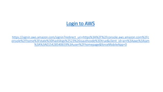 Login to AWS
https://signin.aws.amazon.com/signin?redirect_uri=https%3A%2F%2Fconsole.aws.amazon.com%2Fc
onsole%2Fhome%3Fstate%3DhashArgs%2523%26isauthcode%3Dtrue&client_id=arn%3Aaws%3Aiam
%3A%3A015428540659%3Auser%2Fhomepage&forceMobileApp=0
 