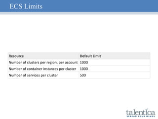 ECS Limits
Resource Default Limit
Number of clusters per region, per account 1000
Number of container instances per cluster 1000
Number of services per cluster 500
 