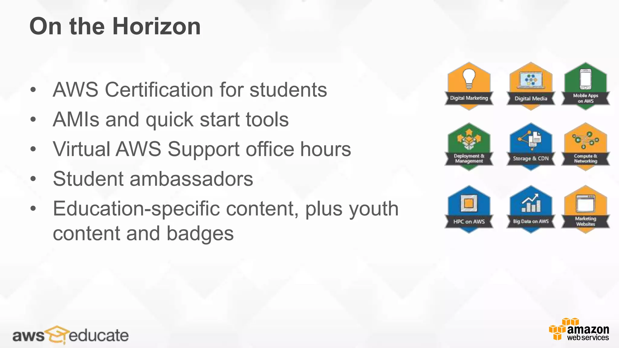 On the Horizon
• AWS Certification for students
• AMIs and quick start tools
• Virtual AWS Support office hours
• Student ambassadors
• Education-specific content, plus youth
content and badges
 