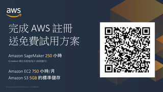 © 2019, Amazon Web Services, Inc. or its Affiliates.
完成 AWS 註冊
送免費試用方案
Amazon SageMaker 250 小時
t2.medium 筆記本使用/每月 (前兩個月)
Amazon EC2 750 小時/月
Amazon S3 5GB 的標準儲存
 