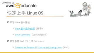 快速上手 Linux OS
 學習 Linux 基本語法
✓ Linux 基本指令介紹（鳥哥）
✓ Linux Command（Geeksforgeeks）
 學習參閱 AWS EC2 上手 Document
✓ Tutorials for Amazon EC2 Instances Running Linux（AWS）
 