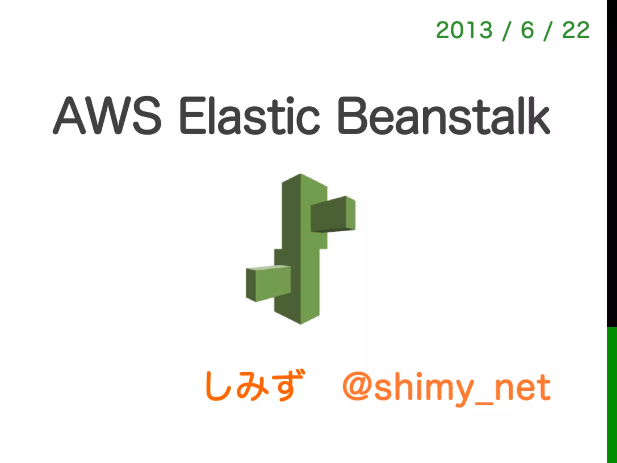 しみず @shimy_net
2013 / 6 / 22
AWS Elastic Beanstalk!
初心者向け 超速マスター編
 