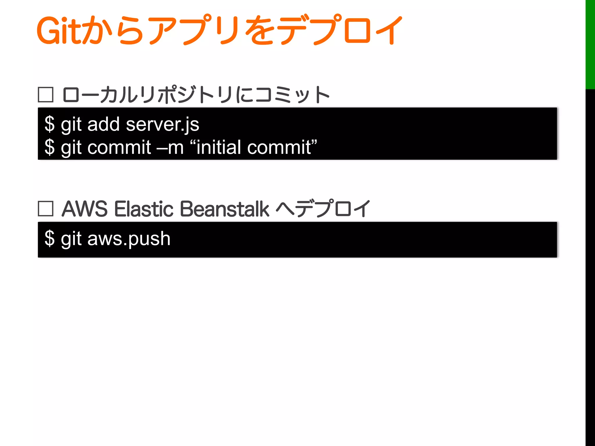 Gitからアプリをデプロイ
□ ローカルリポジトリにコミット
□ AWS Elastic Beanstalk へデプロイ
$ git add server.js
$ git commit –m “initial commit”
$ git aws.push
 