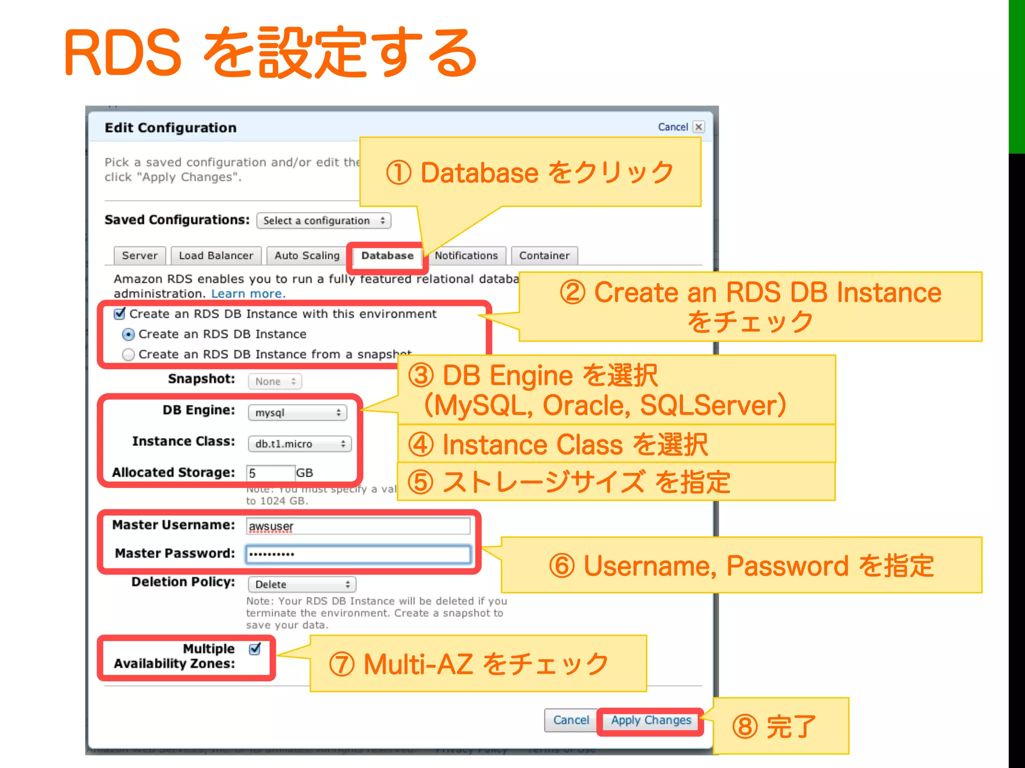 RDS を設定する
① Database をクリック
② Create an RDS DB Instance
をチェック
⑥ Username, Password を指定
⑦ Multi-AZ をチェック
③ DB Engine を選択
（MySQL, Oracle, SQLServer）
④ Instance Class を選択
⑤ ストレージサイズ を指定
⑧ 完了
 