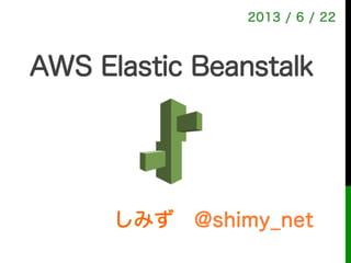 しみず @shimy_net
2013 / 6 / 22
AWS Elastic Beanstalk!
初心者向け 超速マスター編
 