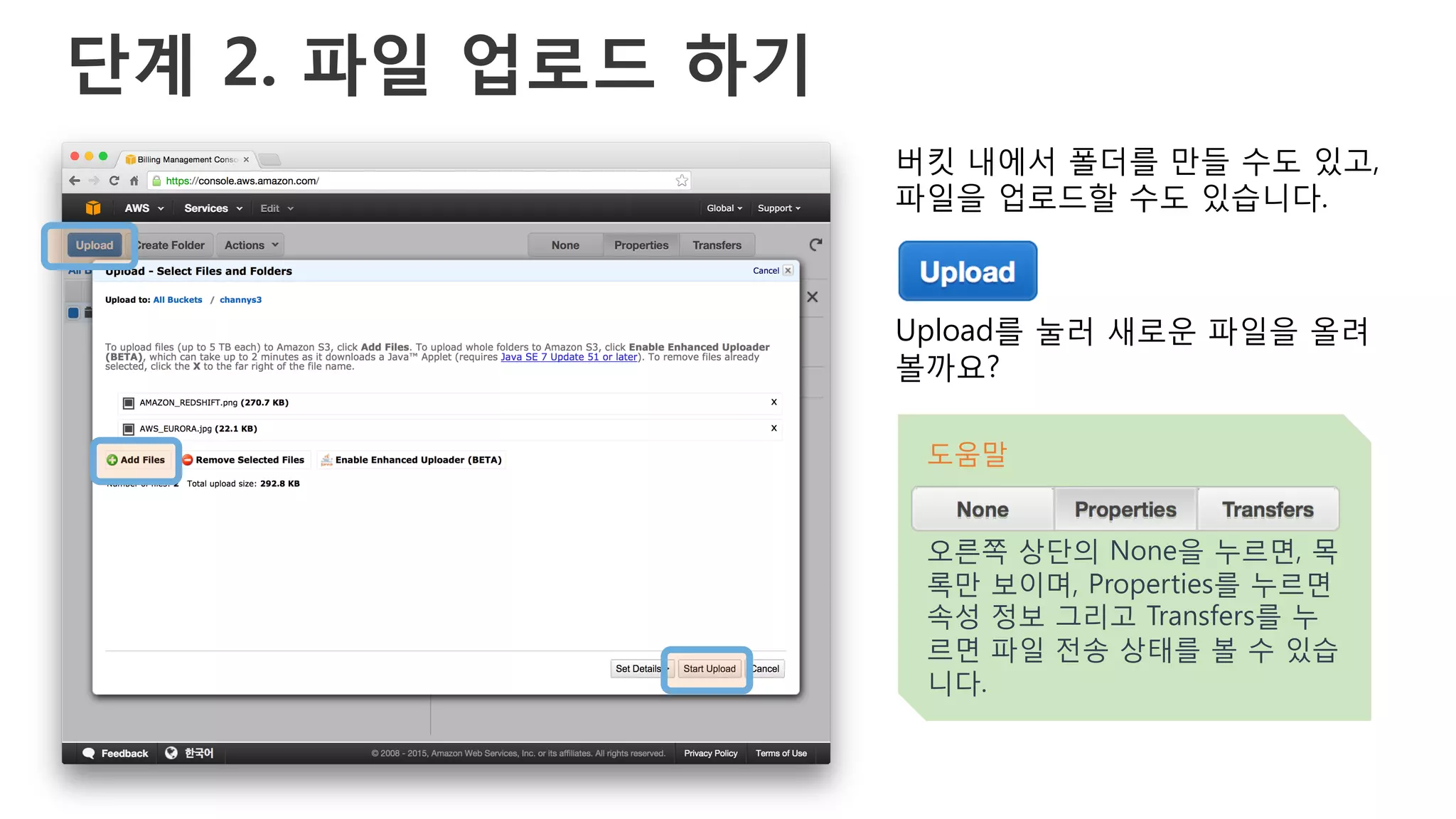 단계 2. 파일 업로드 하기
버킷 내에서 폴더를 만들 수도 있고,
파일을 업로드할 수도 있습니다.
Upload를 눌러 새로운 파일을 올려
볼까요?
도움말
오른쪽 상단의 None을 누르면, 목
록만 보이며, Properties를 누르면
속성 정보 그리고 Transfers를 누
르면 파일 전송 상태를 볼 수 있습
니다.
 