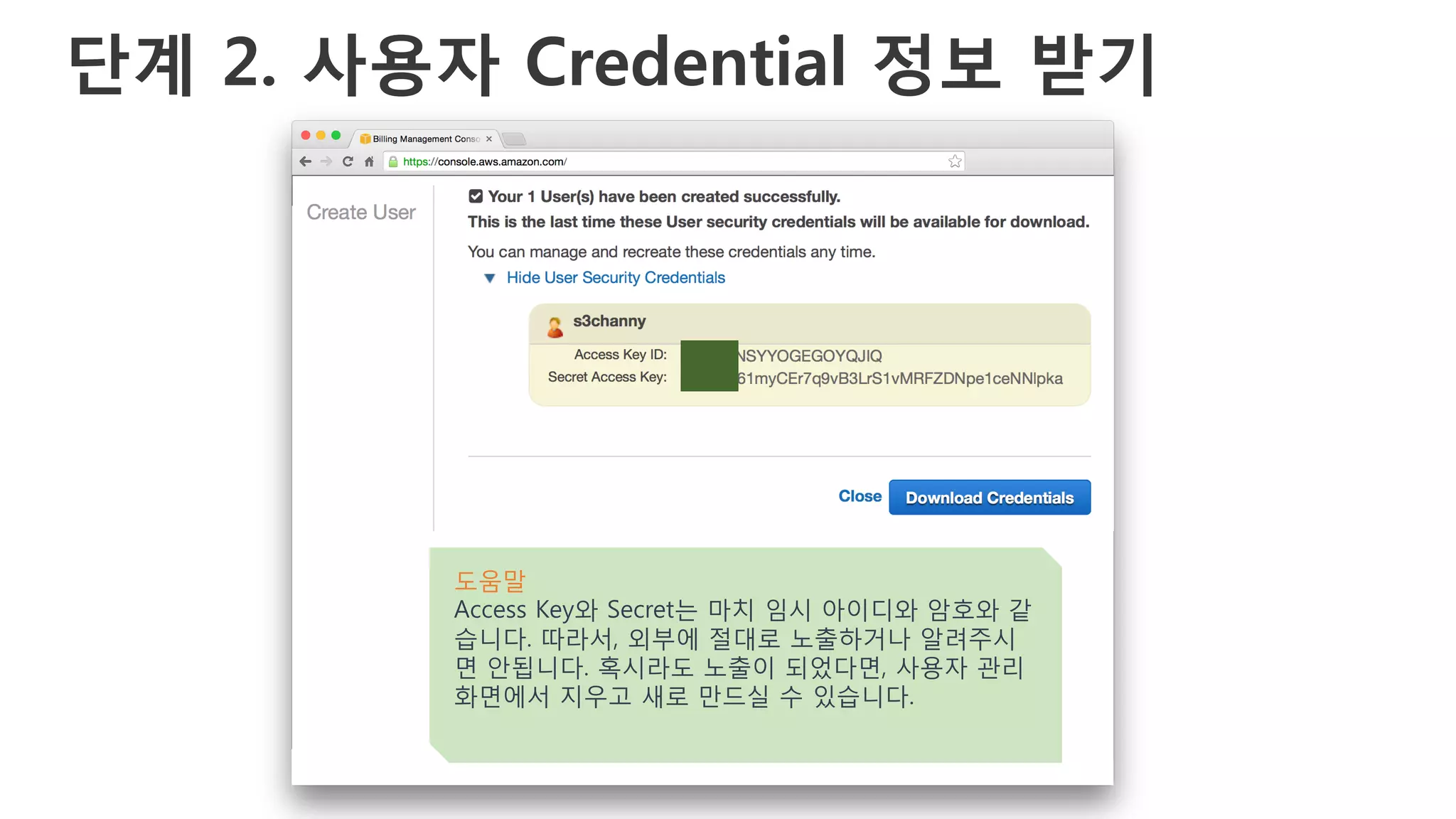 단계 2. 사용자 Credential 정보 받기
도움말
Access Key와 Secret는 마치 임시 아이디와 암호와 같
습니다. 따라서, 외부에 절대로 노출하거나 알려주시
면 안됩니다. 혹시라도 노출이 되었다면, 사용자 관리
화면에서 지우고 새로 만드실 수 있습니다.
 