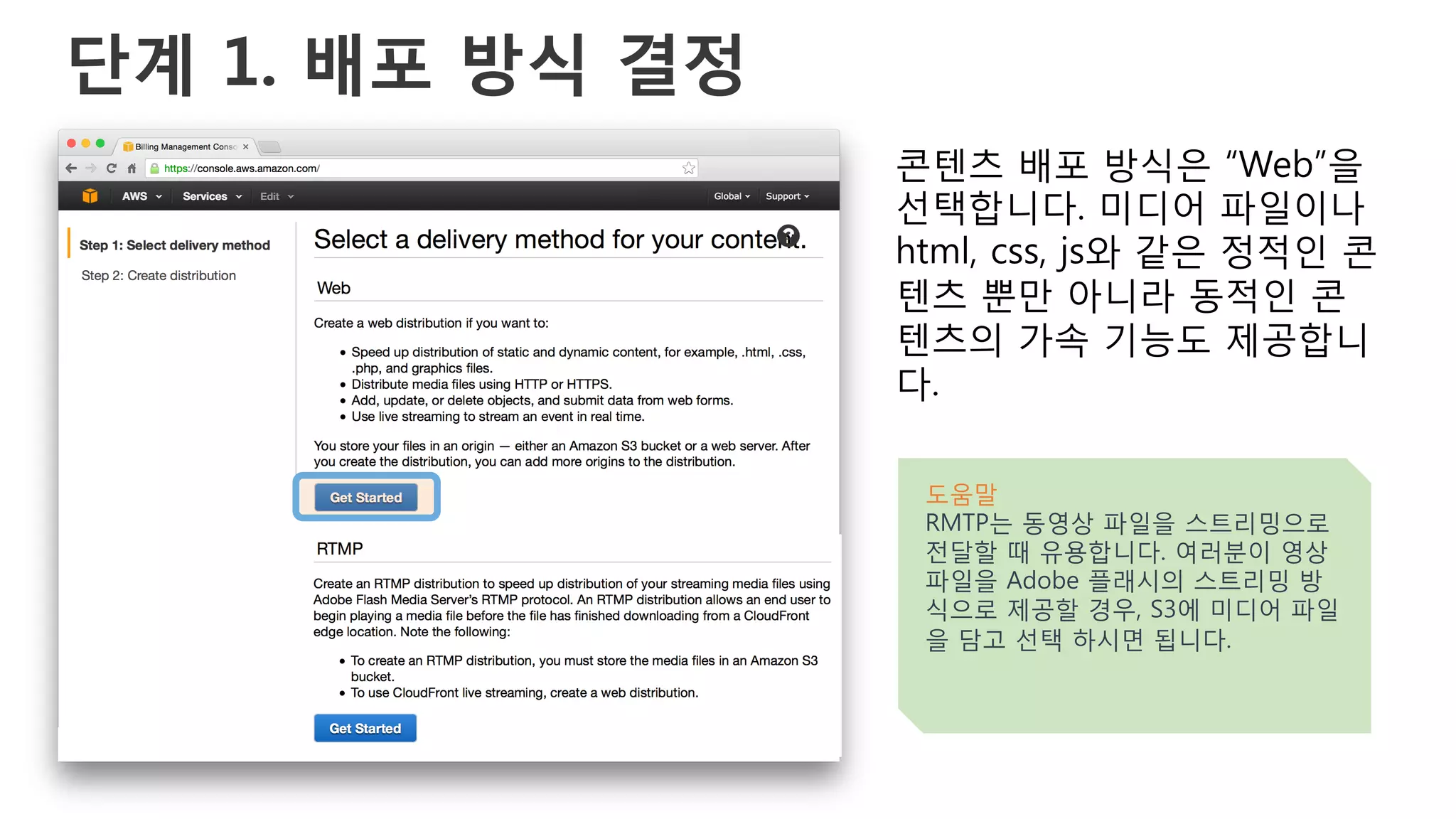 단계 1. 배포 방식 결정
콘텐츠 배포 방식은 “Web”을
선택합니다. 미디어 파일이나
html, css, js와 같은 정적인 콘
텐츠 뿐만 아니라 동적인 콘
텐츠의 가속 기능도 제공합니
다.
도움말
RMTP는 동영상 파일을 스트리밍으로
전달할 때 유용합니다. 여러분이 영상
파일을 Adobe 플래시의 스트리밍 방
식으로 제공할 경우, S3에 미디어 파일
을 담고 선택 하시면 됩니다.
 