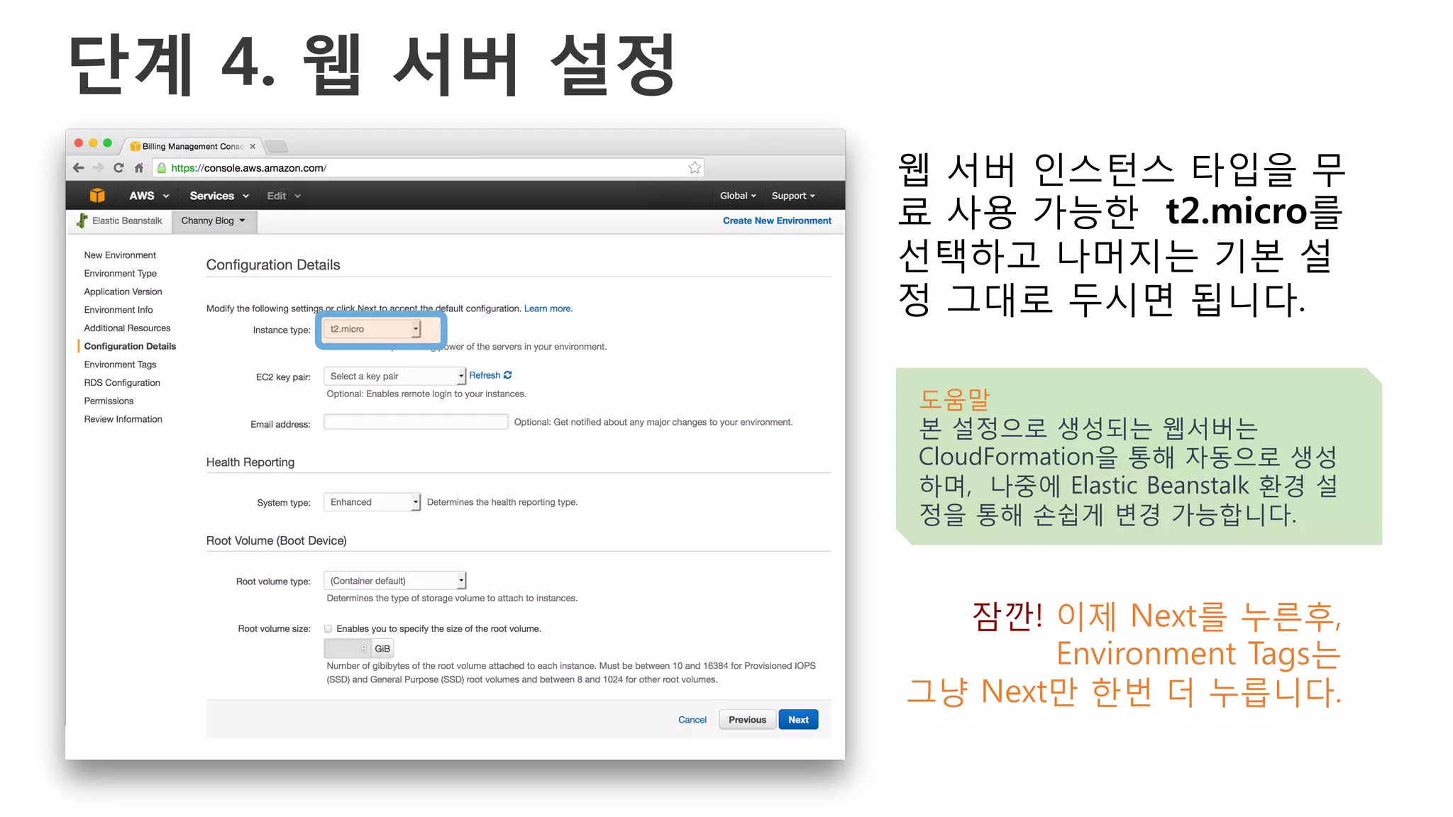 단계 4. 웹 서버 설정
웹 서버 인스턴스 타입을 무
료 사용 가능한 t2.micro를
선택하고 나머지는 기본 설
정 그대로 두시면 됩니다.
도움말
본 설정으로 생성되는 웹서버는
CloudFormation을 통해 자동으로 생성
하며, 나중에 Elastic Beanstalk 환경 설
정을 통해 손쉽게 변경 가능합니다.
잠깐! 이제 Next를 누른후,
Environment Tags는
그냥 Next만 한번 더 누릅니다.
 