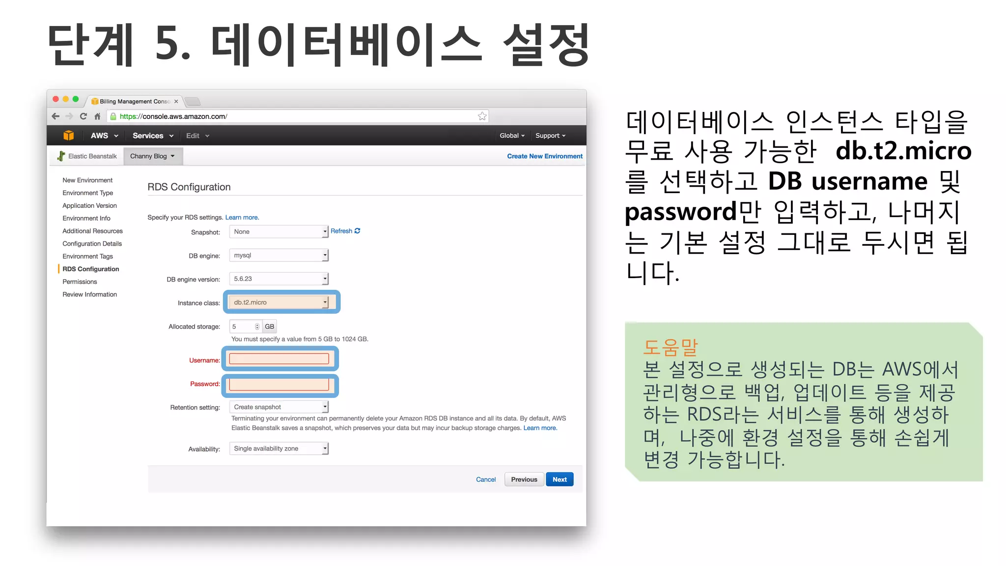 단계 5. 데이터베이스 설정
데이터베이스 인스턴스 타입을
무료 사용 가능한 db.t2.micro
를 선택하고 DB username 및
password만 입력하고, 나머지
는 기본 설정 그대로 두시면 됩
니다.
도움말
본 설정으로 생성되는 DB는 AWS에서
관리형으로 백업, 업데이트 등을 제공
하는 RDS라는 서비스를 통해 생성하
며, 나중에 환경 설정을 통해 손쉽게
변경 가능합니다.
 