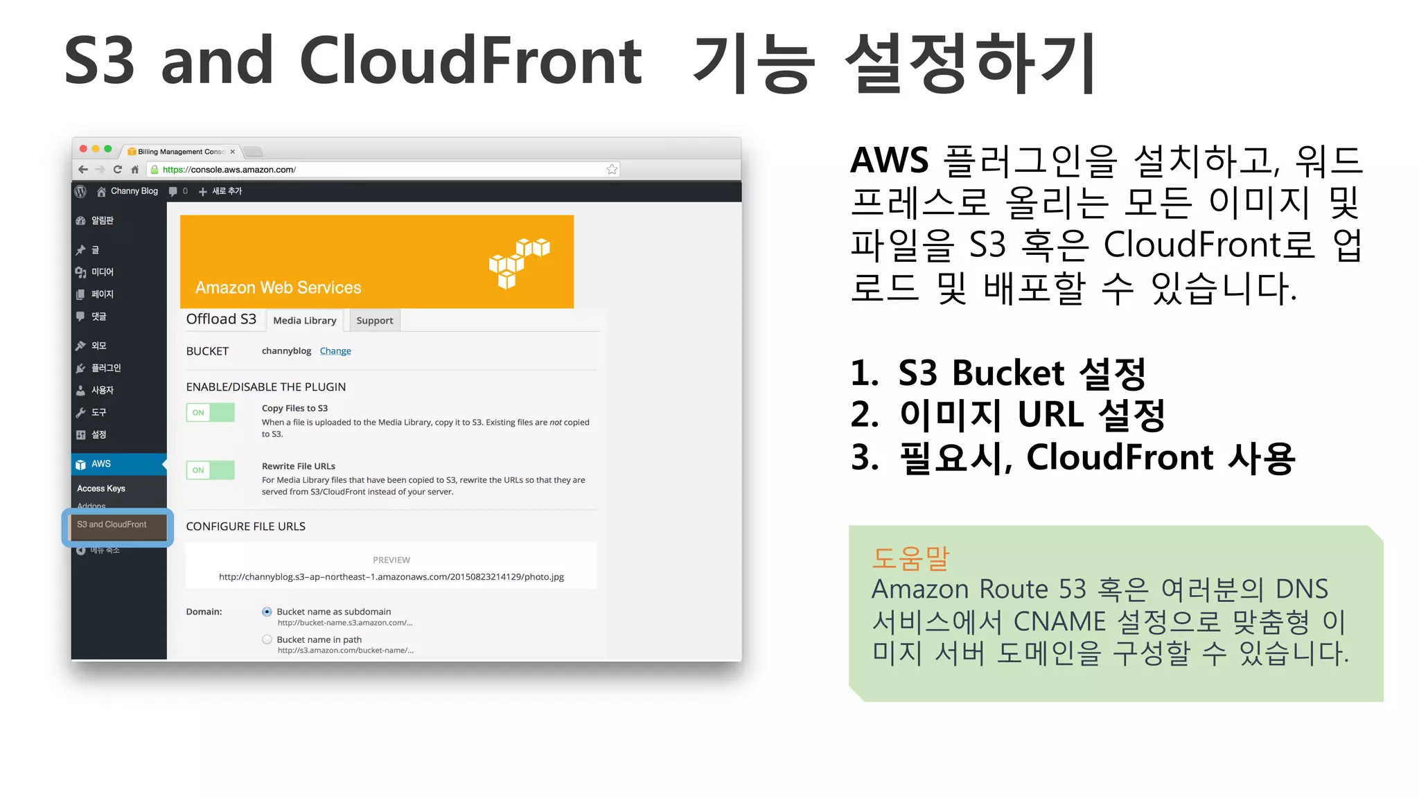 S3 and CloudFront 기능 설정하기
AWS 플러그인을 설치하고, 워드
프레스로 올리는 모든 이미지 및
파일을 S3 혹은 CloudFront로 업
로드 및 배포할 수 있습니다.
1.  S3 Bucket 설정 
2.  이미지 URL 설정 
3.  필요시, CloudFront 사용 
도움말
Amazon Route 53 혹은 여러분의 DNS
서비스에서 CNAME 설정으로 맞춤형 이
미지 서버 도메인을 구성할 수 있습니다.
 