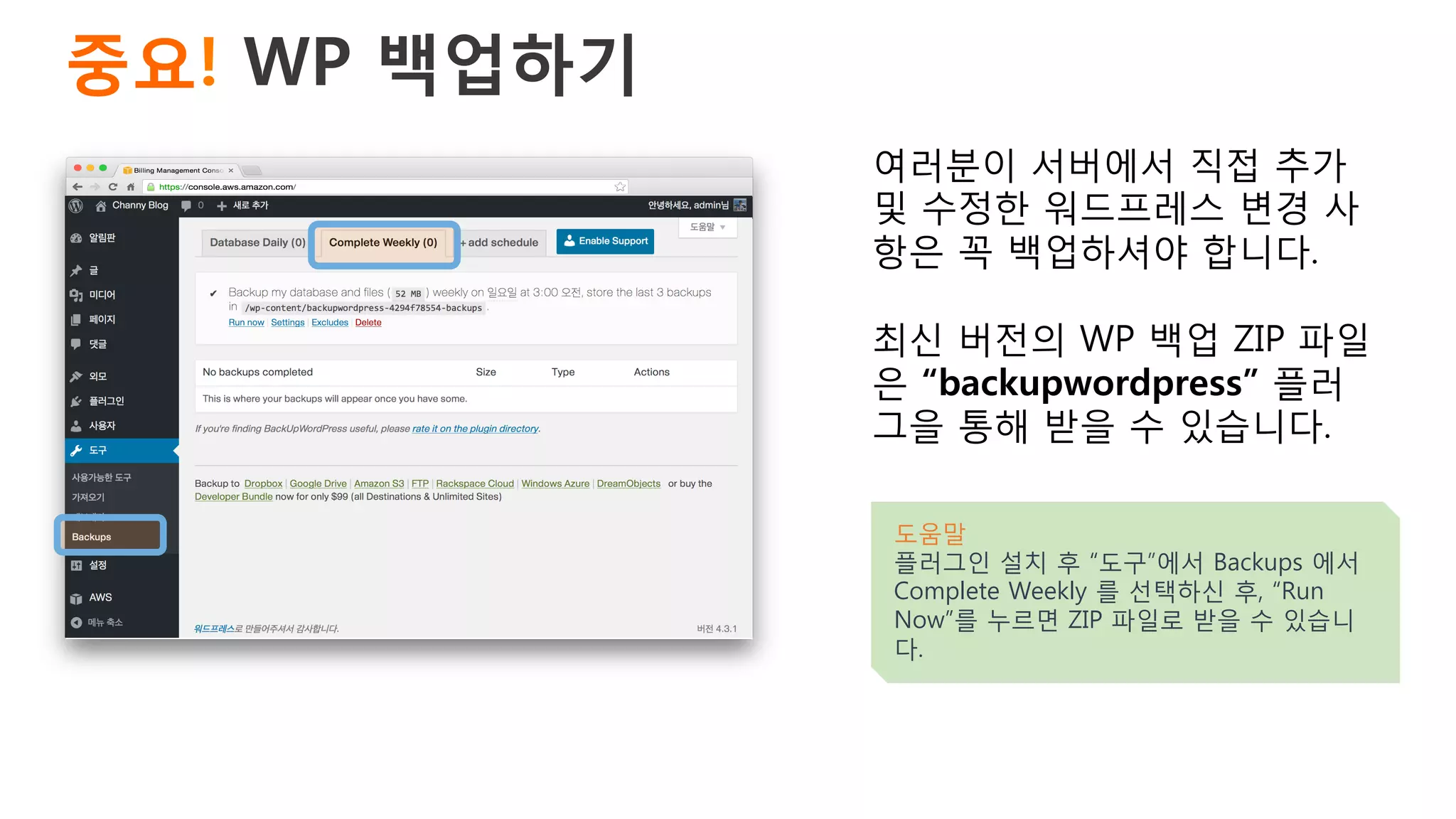 중요! WP 백업하기 
여러분이 서버에서 직접 추가
및 수정한 워드프레스 변경 사
항은 꼭 백업하셔야 합니다.
최신 버전의 WP 백업 ZIP 파일
은 “backupwordpress” 플러
그을 통해 받을 수 있습니다.
도움말
플러그인 설치 후 “도구”에서 Backups 에서
Complete Weekly 를 선택하신 후, “Run
Now”를 누르면 ZIP 파일로 받을 수 있습니
다.
 