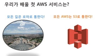 우리가 배울 첫 AWS 서비스는?
모든 길은 로마로 통한다!
 모든 AWS는 S3로 통한다!
 