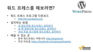 v	
  
워드 프레스를 해보려면?
•  워드 프레스 프로그램 다운로드
•  http://ko.wordpress.org
•  설치하는 방법
•  내 윈도우에 워드프레스 설치하기
•  내 맥 컴퓨터에 워드프레스 설치하기
•  국내 무료 호스팅에 워드프레스 설치하기
•  배울 수 있는 곳
•  한국 워드프레스 커뮤니티 http://kopress.kr
•  주간 미트업 https://facebook.com/groups/kopress
 