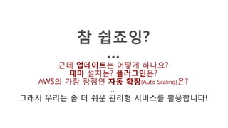 참 쉽죠잉?
…
근데 업데이트는 어떻게 하나요?
테마 설치는? 플러그인은?
AWS의 가장 장점인 자동 확장(Auto Scaling)은?
…
그래서 우리는 좀 더 쉬운 관리형 서비스를 활용합니다!
 