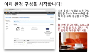 이제 환경 구성을 시작합니다!
이제 우리가 설정한 모든 구성
환경을 Elastic Beanstalk을 통
해 지금 부터 생성을 시작합니
다.
웹 서버 및 DB 세팅, 프로그램
설치에 몇 분 정도 걸리니 커
피 한잔의 여유를 가지시길…
 