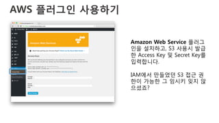 AWS 플러그인 사용하기
Amazon Web Service 플러그
인을 설치하고, S3 사용시 발급
한 Access Key 및 Secret Key를
입력합니다.
IAM에서 만들었던 S3 접근 권
한이 가능한 그 임시키 잊지 않
으셨죠?
 