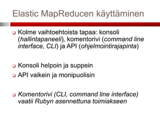 Elastic MapReducen käyttäminen

   Kolme vaihtoehtoista tapaa: konsoli
    (hallintapaneeli), komentorivi (command line
    interface, CLI) ja API (ohjelmointirajapinta)

   Konsoli helpoin ja suppein
   API vaikein ja monipuolisin

   Komentorivi (CLI, command line interface)
    vaatii Rubyn asennettuna toimiakseen
 