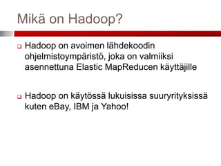 Mikä on Hadoop?
   Hadoop on avoimen lähdekoodin
    ohjelmistoympäristö, joka on valmiiksi
    asennettuna Elastic MapReducen käyttäjille


   Hadoop on käytössä lukuisissa suuryrityksissä
    kuten eBay, IBM ja Yahoo!
 