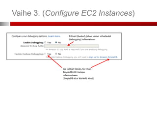 Vaihe 3. (Configure EC2 Instances)

                    S3-kori (bucket), johon yleiset virhetiedot
                    (debugging) tallennetaan




              Jos valitset tämän, tarvitsen
              SimpleDB-tilit tietojen
              tallentamiseen
              (SimpleDB:tä ei käsitellä tässä)
 