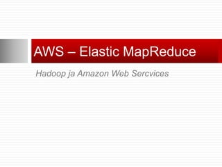 AWS – Elastic MapReduce
Hadoop ja Amazon Web Sercvices
 