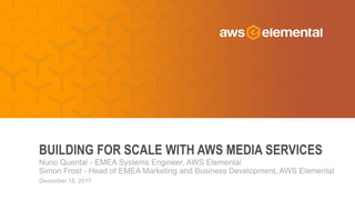 Nuno Quental - EMEA Systems Engineer, AWS Elemental
Simon Frost - Head of EMEA Marketing and Business Development, AWS Elemental
BUILDING FOR SCALE WITH AWS MEDIA SERVICES
December 18, 2017
 