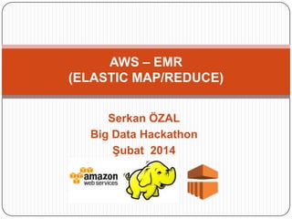 AWS – EMR
(ELASTIC MAP/REDUCE)
Serkan ÖZAL
Big Data Hackathon
Şubat 2014

 