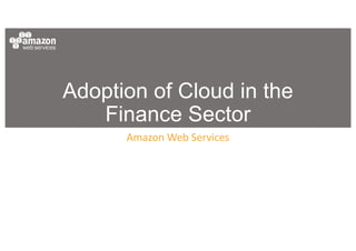 Adoption of Cloud in the
Finance Sector
Amazon	Web	Services
 