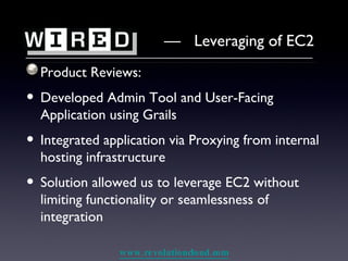 Product Reviews: Developed Admin Tool and User-Facing Application using Grails Integrated application via Proxying from internal hosting infrastructure Solution allowed us to leverage EC2 without limiting functionality or seamlessness of integration —  Leveraging of EC2 