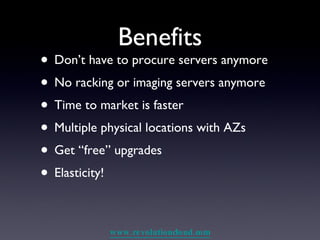 Benefits Don’t have to procure servers anymore No racking or imaging servers anymore Time to market is faster Multiple physical locations with AZs Get “free” upgrades Elasticity! 