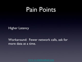 Pain Points Higher Latency Workaround:  Fewer network calls, ask for more data at a time. 