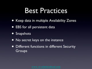 Best Practices Keep data in multiple Availability Zones EBS for all persistent data Snapshots No secret keys on the instance Different functions in different Security Groups 