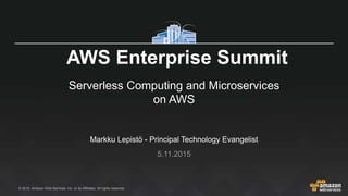 © 2015, Amazon Web Services, Inc. or its Affiliates. All rights reserved.
Markku Lepistö - Principal Technology Evangelist
5.11.2015
AWS Enterprise Summit
Serverless Computing and Microservices
on AWS
 
