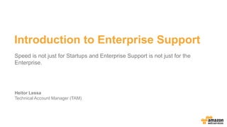 Introduction to Enterprise Support
Heitor Lessa
Technical Account Manager (TAM)
Speed is not just for Startups and Enterprise Support is not just for the
Enterprise.
 