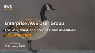 © 2020, Amazon Web Services, Inc. or its Affiliates. All rights reserved.
Enterprise AWS User Group
The WHY, WHAT and HOW of cloud migration
MODERNISATION
Harley Young
26 February 2020
 
