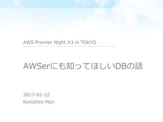 AWSerにも知ってほしいDBの話
2017-01-12
Kenichiro Mori
AWS Premier Night #3 in TOKYO
 