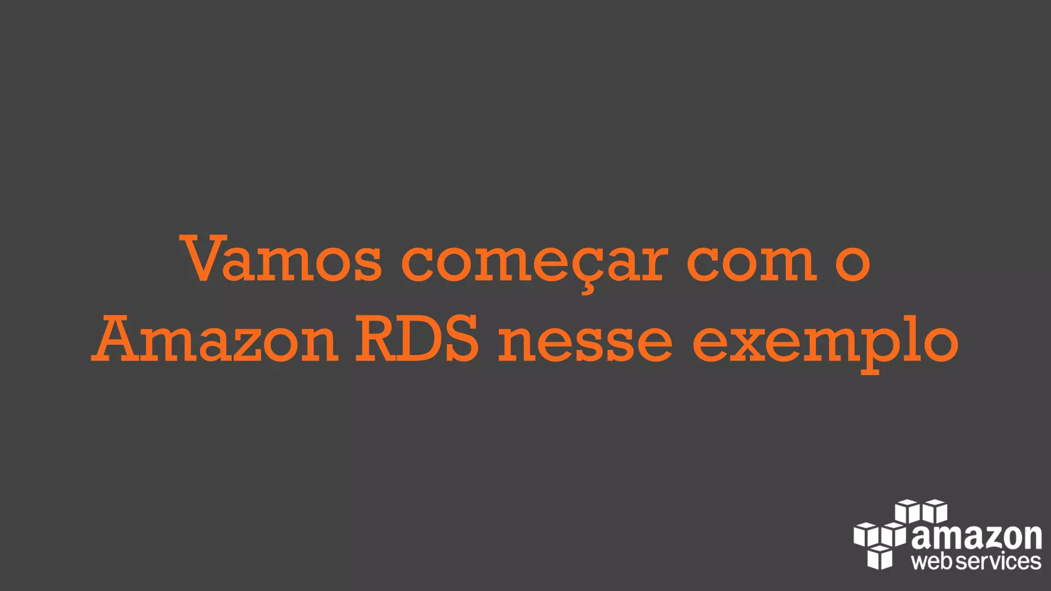 Vamos começar com o
Amazon RDS nesse exemplo
 