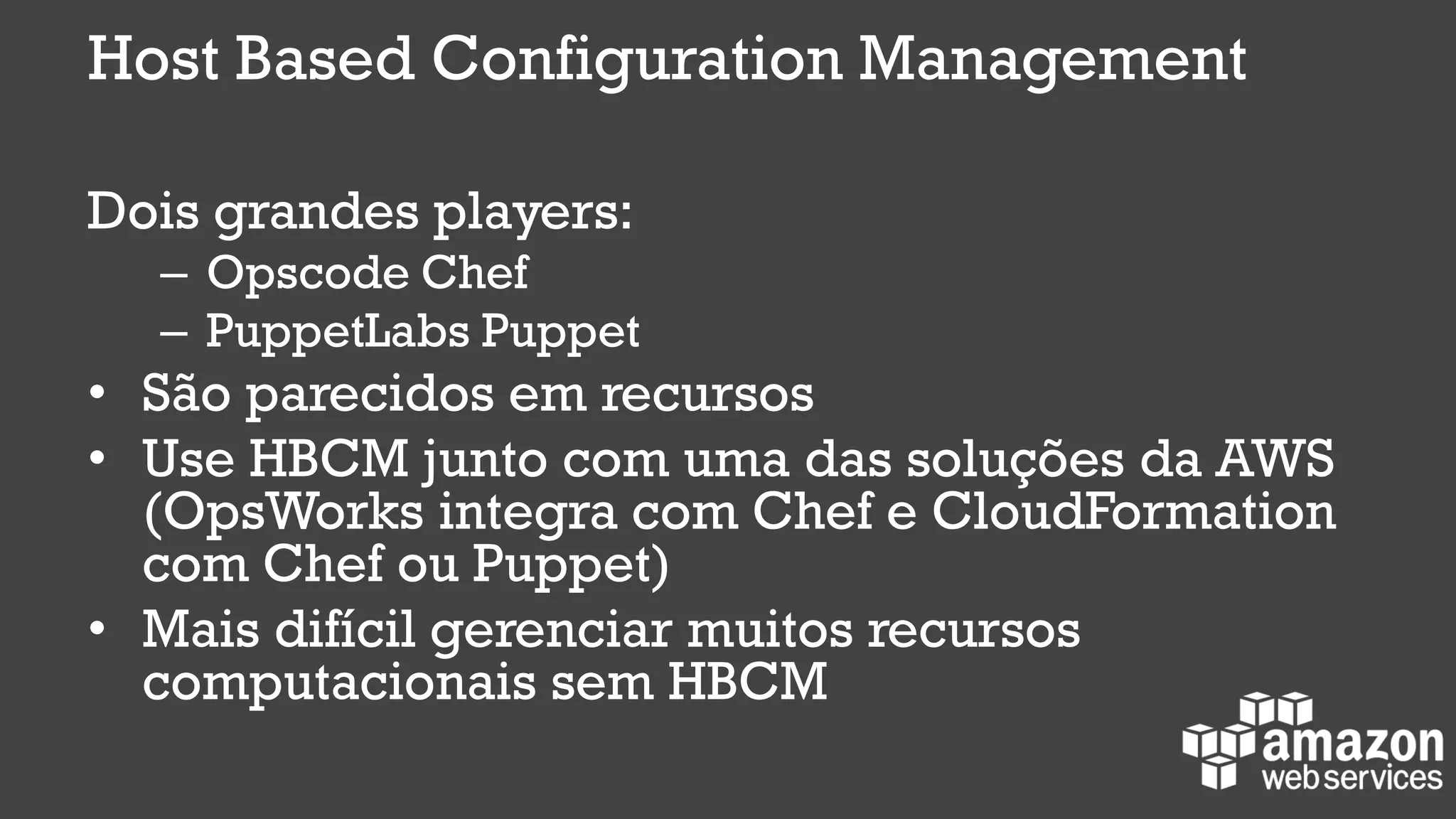 Host Based Configuration Management
Dois grandes players:
– Opscode Chef
– PuppetLabs Puppet
• São parecidos em recursos
• Use HBCM junto com uma das soluções da AWS
(OpsWorks integra com Chef e CloudFormation
com Chef ou Puppet)
• Mais difícil gerenciar muitos recursos
computacionais sem HBCM
 