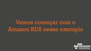 Vamos começar com o
Amazon RDS nesse exemplo
 