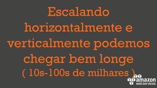 Escalando
horizontalmente e
verticalmente podemos
chegar bem longe
( 10s-100s de milhares )
 