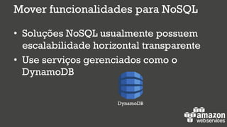 Mover funcionalidades para NoSQL
• Soluções NoSQL usualmente possuem
escalabilidade horizontal transparente
• Use serviços gerenciados como o
DynamoDB
DynamoDB
 