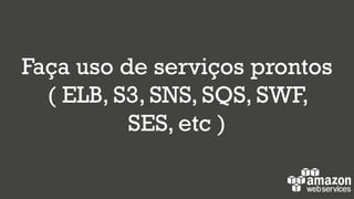 Faça uso de serviços prontos
( ELB, S3, SNS, SQS, SWF,
SES, etc )
 