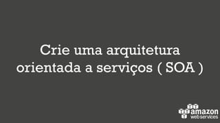 Crie uma arquitetura
orientada a serviços ( SOA )
 