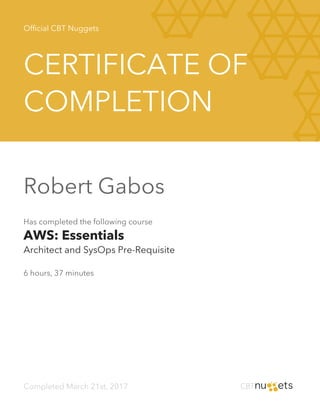 Official CBT Nuggets
CERTIFICATE OF
COMPLETION
Robert Gabos
Has completed the following course
AWS: Essentials
Architect and SysOps Pre-Requisite
6 hours, 37 minutes
Completed March 21st, 2017
 