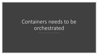 Containers needs to be
orchestrated
 