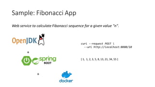 Sample: Fibonacci App
Web service to calculate Fibonacci sequence for a given value "n".
+
+
curl --request POST 
--url http://localhost:8080/10
[ 1, 1, 2, 3, 5, 8, 13, 21, 34, 55 ]
 