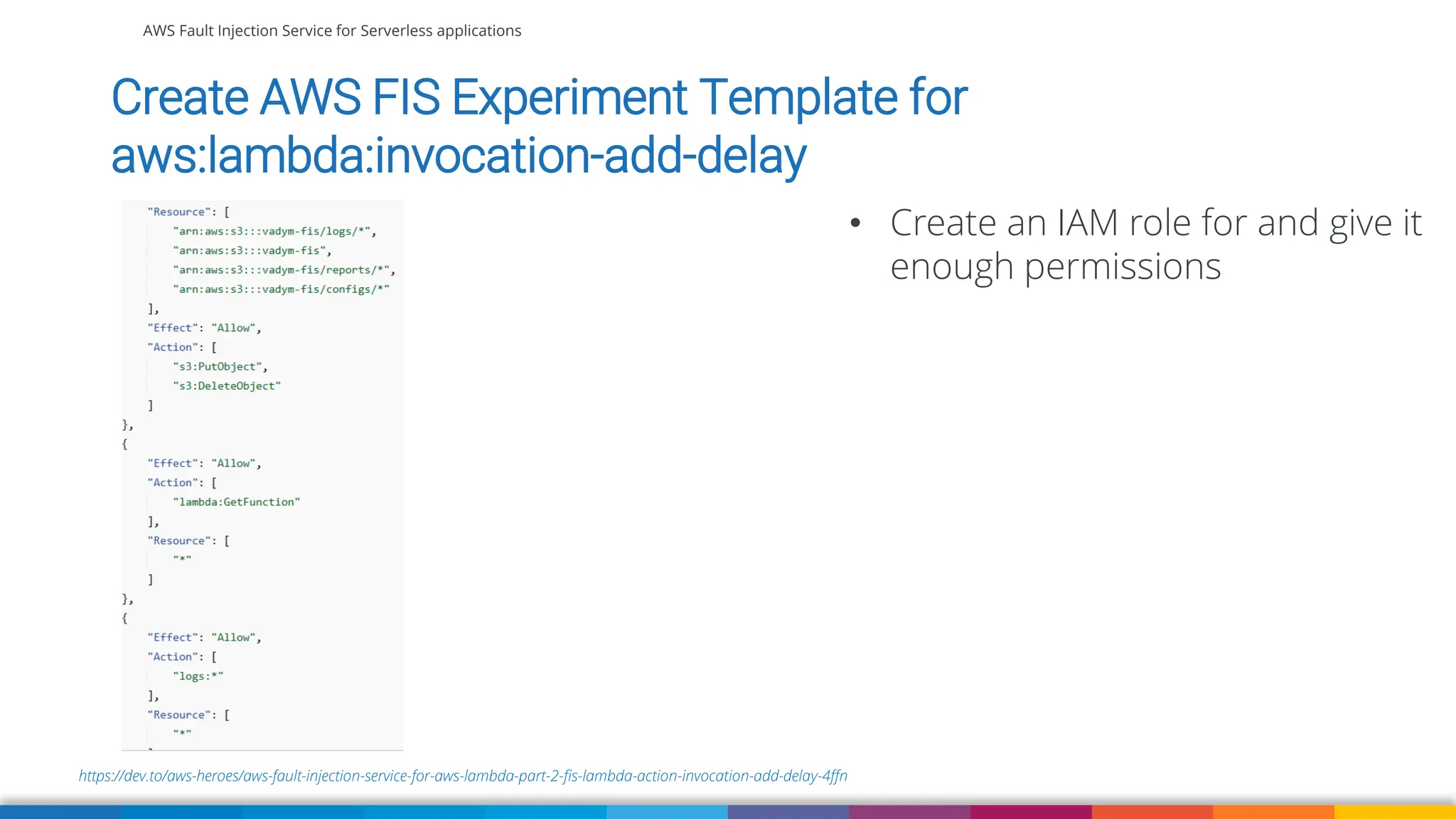 AWS Fault Injection Service for Serverless applications
https://dev.to/aws-heroes/aws-fault-injection-service-for-aws-lambda-part-2-fis-lambda-action-invocation-add-delay-4ffn
Create AWS FIS Experiment Template for
aws:lambda:invocation-add-delay
• Create an IAM role for and give it
enough permissions
 