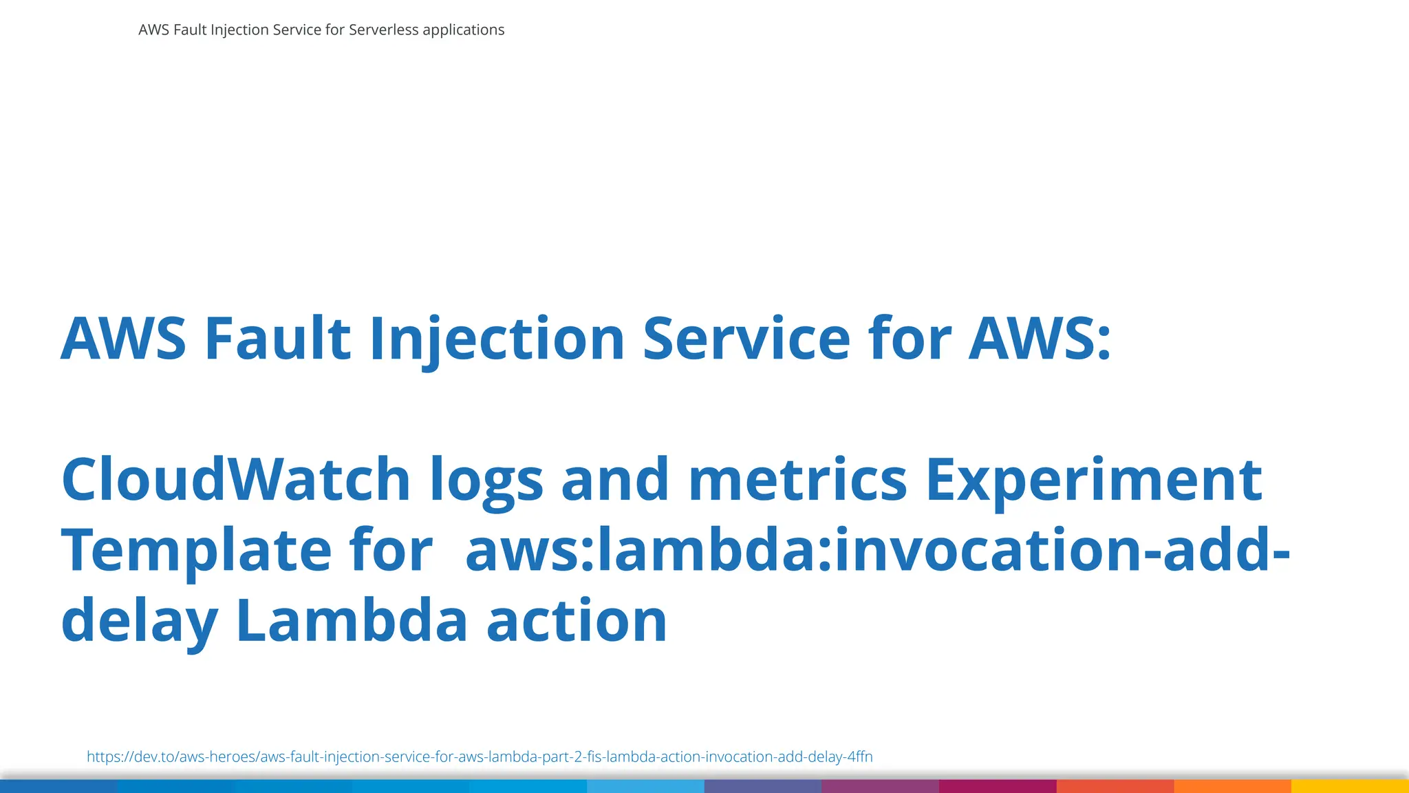 AWS Fault Injection Service for Serverless applications
AWS Fault Injection Service for AWS:
CloudWatch logs and metrics Experiment
Template for aws:lambda:invocation-add-
delay Lambda action
https://dev.to/aws-heroes/aws-fault-injection-service-for-aws-lambda-part-2-fis-lambda-action-invocation-add-delay-4ffn
 